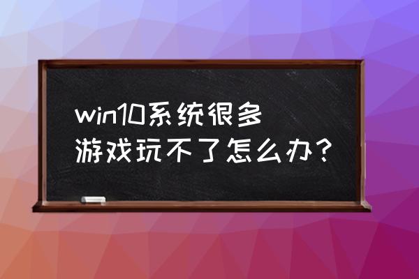 win10玩不了老游戏的解决方案 win10系统很多游戏玩不了怎么办？