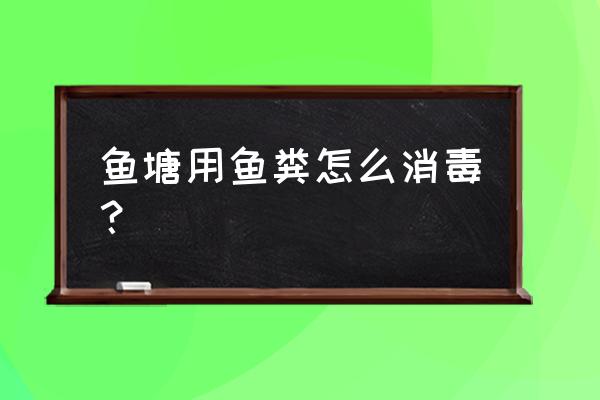 买的饲料鱼用什么消毒 鱼塘用鱼粪怎么消毒？