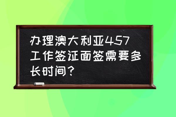 美国商务签证加急面签多久出结果 办理澳大利亚457工作签证面签需要多长时间？