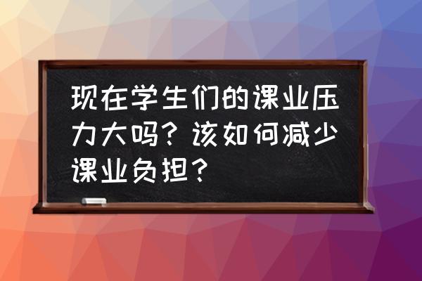 关于压力管理的几个问题 现在学生们的课业压力大吗？该如何减少课业负担？