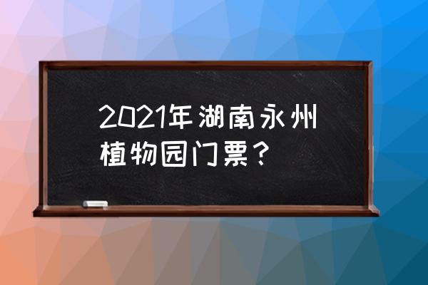 湖南省森林植物园游玩最新攻略 2021年湖南永州植物园门票？