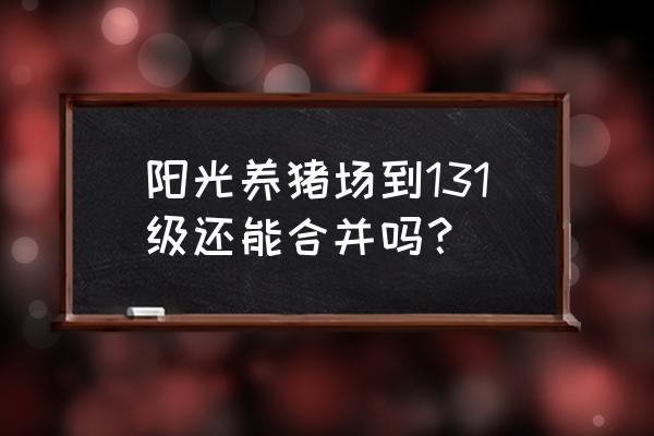 阳光养猪场游戏 阳光养猪场到131级还能合并吗？