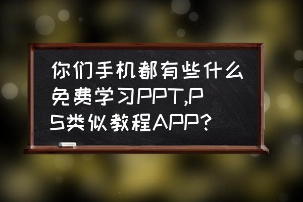 什么app教幼儿学习免费 你们手机都有些什么免费学习PPT,PS类似教程APP？