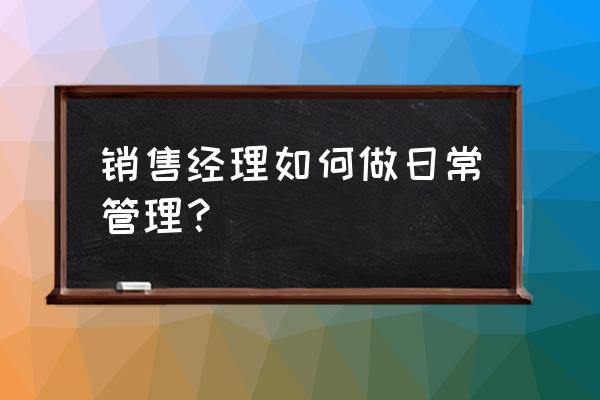 怎么做一个合格的经理 销售经理如何做日常管理？