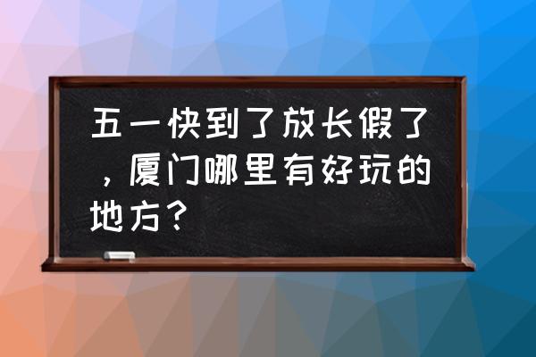 黄厝烟花攻略 五一快到了放长假了，厦门哪里有好玩的地方？