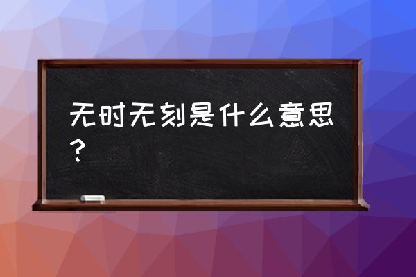 无时无刻的意思是什么 无时无刻是什么意思？