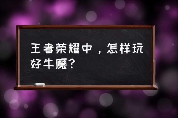 如何成为一名优秀的辅助 王者荣耀中，怎样玩好牛魔？