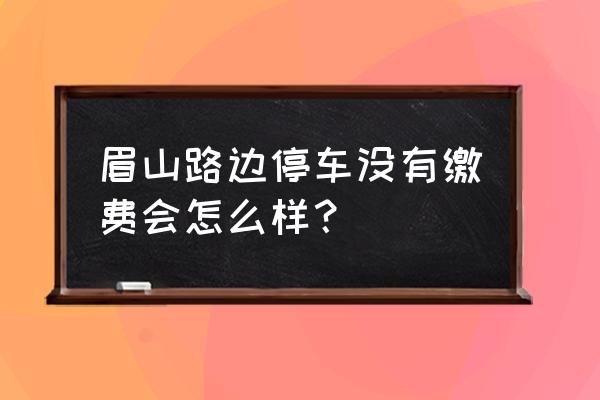 眉山周边免费景区 眉山路边停车没有缴费会怎么样？