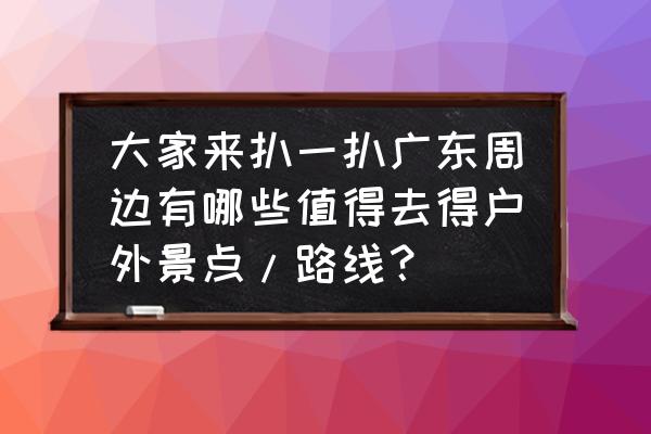 潮汕骑行路线地图 大家来扒一扒广东周边有哪些值得去得户外景点/路线？