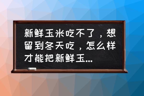 粘玉米怎么保存能冬天吃 新鲜玉米吃不了，想留到冬天吃，怎么样才能把新鲜玉米保存到冬天？