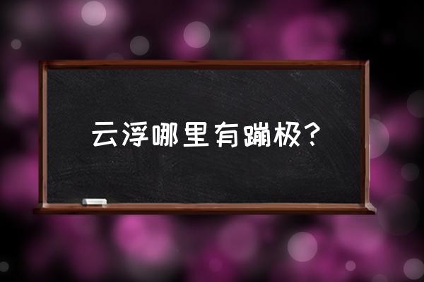 云浮有什么地方可以玩的 云浮哪里有蹦极？