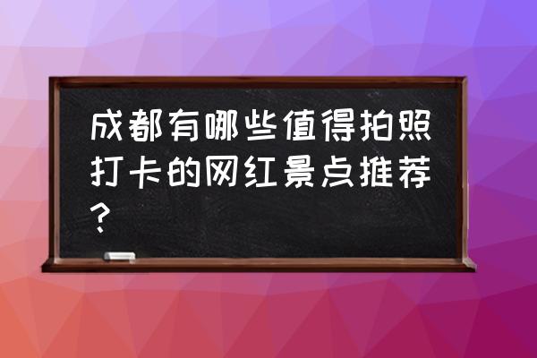 玉林十大网红打卡地点 成都有哪些值得拍照打卡的网红景点推荐？