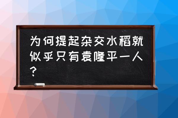 杂交水稻几位著名科学家 为何提起杂交水稻就似乎只有袁隆平一人？