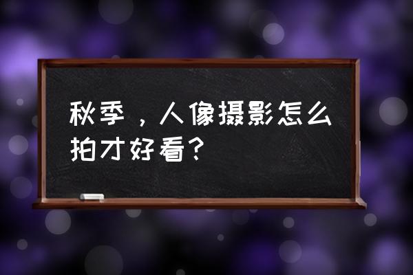 人物照片怎么拍好看秋天 秋季，人像摄影怎么拍才好看？