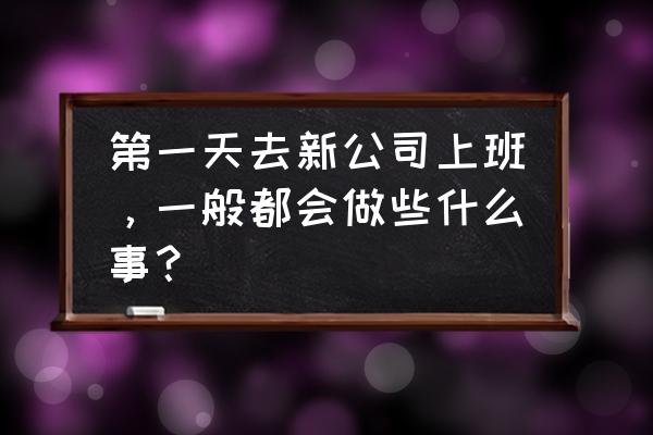 刚去职场怎么和别人说话 第一天去新公司上班，一般都会做些什么事？