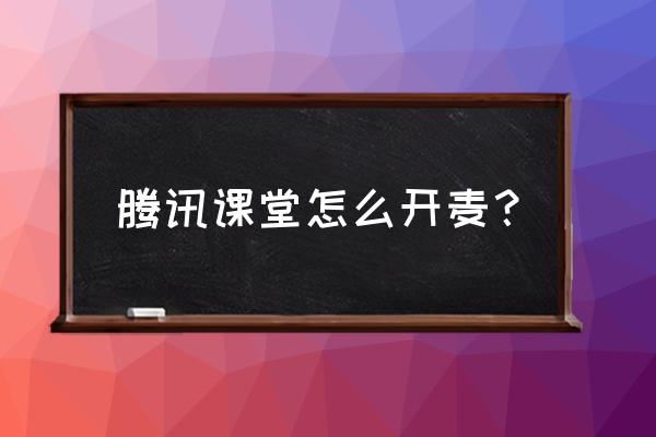 qq里面的腾讯课堂怎么用 腾讯课堂怎么开麦？