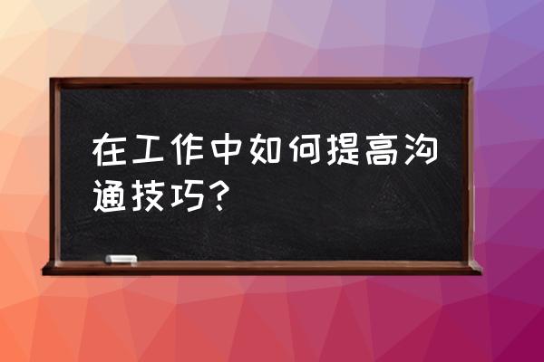 和所有同事都能沟通的方法 在工作中如何提高沟通技巧？