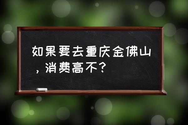 金佛山门票多少钱一张 如果要去重庆金佛山，消费高不？