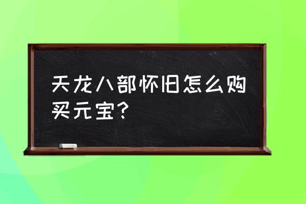 魔兽世界怎么充值到怀旧服 天龙八部怀旧怎么购买元宝？