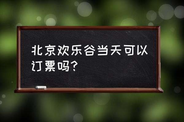 欢乐谷门票要提前预约 北京欢乐谷当天可以订票吗？