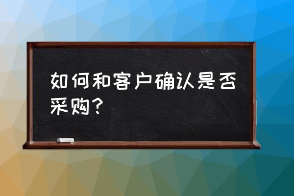 新手采购怎么跟供应商聊天 如何和客户确认是否采购？