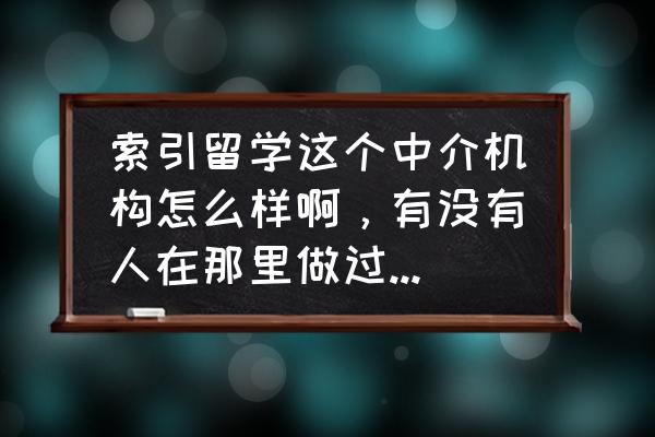 留学申请怎么寻找靠谱留学机构 索引留学这个中介机构怎么样啊，有没有人在那里做过咨询或者签过约呢？