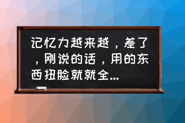 记忆力特别不好如何解决 记忆力越来越，差了，刚说的话，用的东西扭脸就就全忘了？咋办呀？