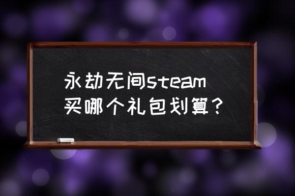 永劫无间12元初见礼包选什么 永劫无间steam买哪个礼包划算？