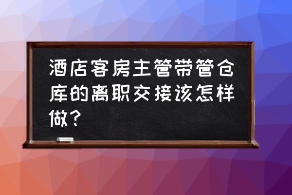 一般酒店客房主管每日工作流程 酒店客房主管带管仓库的离职交接该怎样做？