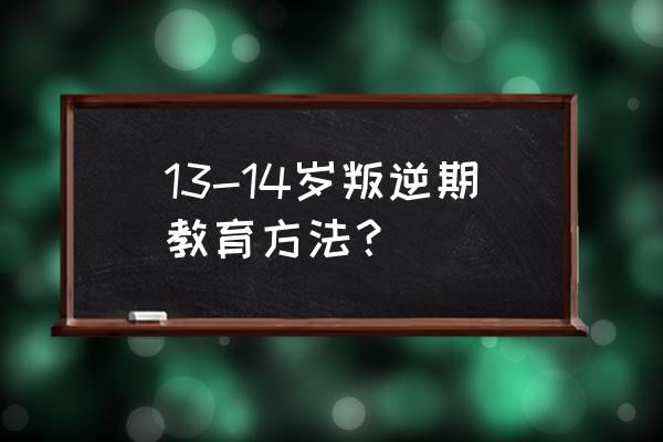 十三岁女孩叛逆期怎样教育 13-14岁叛逆期教育方法？