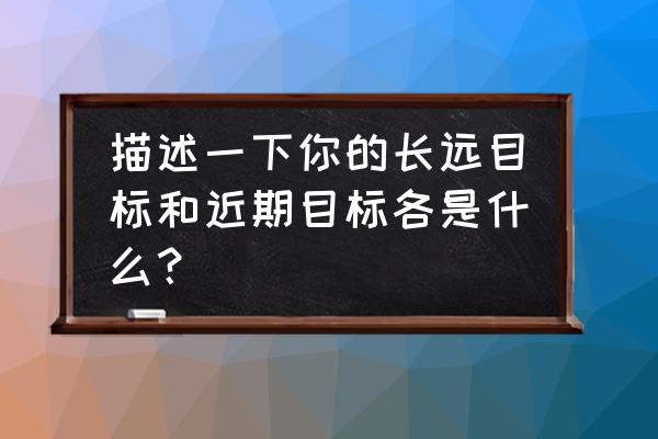 考虑自己的旅行计划 描述一下你的长远目标和近期目标各是什么？