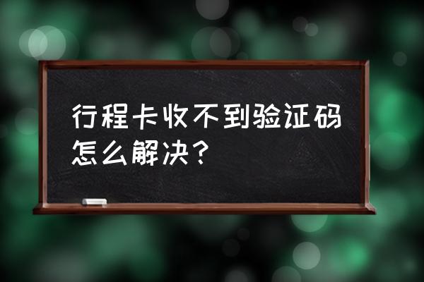 行程码短信发送失败怎么办 行程卡收不到验证码怎么解决？