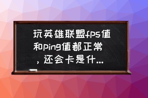 lolping正常但是有延迟 玩英雄联盟fps值和ping值都正常，还会卡是什么原因啊？