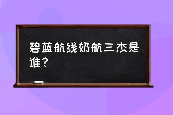 碧蓝航线10个皇家主力 碧蓝航线奶航三杰是谁？