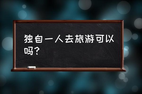 女孩子一个人外出旅游注意事项 独自一人去旅游可以吗？