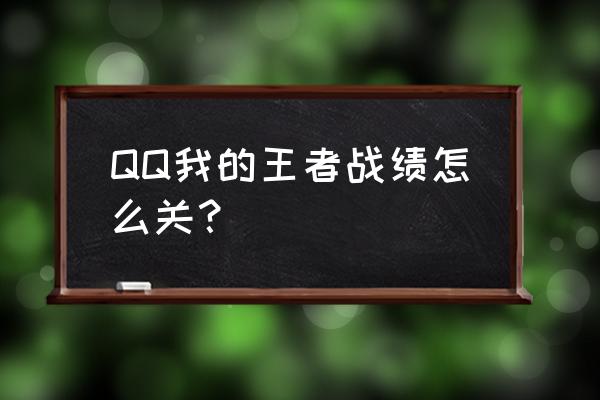 qq怎么不开通展示王者战绩 QQ我的王者战绩怎么关？