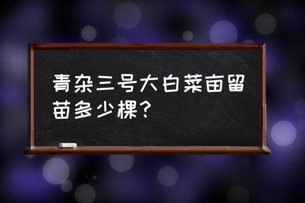 大白菜亩产多少斤一亩种多少棵 青杂三号大白菜亩留苗多少棵？