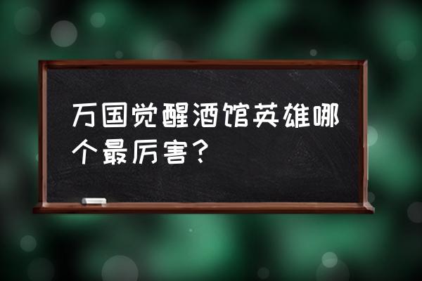 万国酒馆英雄大全 万国觉醒酒馆英雄哪个最厉害？