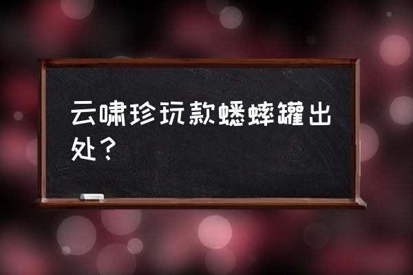 促织罐放哪儿 云啸珍玩款蟋蟀罐出处？