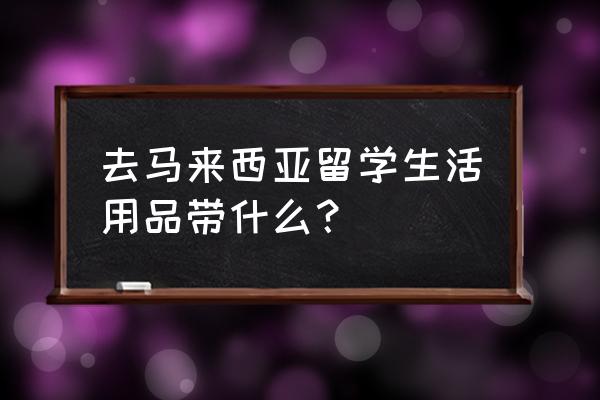 到马来西亚留学需要准备什么东西 去马来西亚留学生活用品带什么？