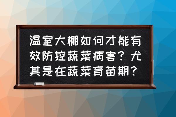 大棚蔬菜病虫害怎么治 温室大棚如何才能有效防控蔬菜病害？尤其是在蔬菜育苗期？