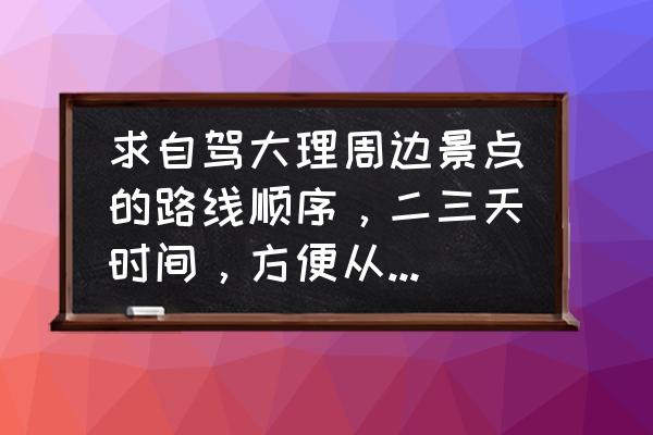 大理2日自驾游最佳路线 求自驾大理周边景点的路线顺序，二三天时间，方便从大理或者丽江回四川的路线，谢谢？