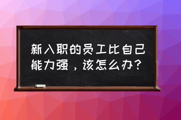 入职新人如何提高自己的工作能力 新入职的员工比自己能力强，该怎么办？