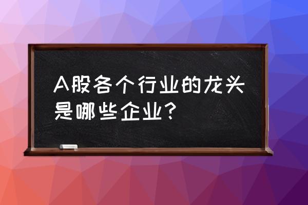 如何快速找出业绩好的公司 A股各个行业的龙头是哪些企业？