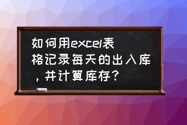 货品库存表格怎么做明细 如何用excel表格记录每天的出入库，并计算库存？