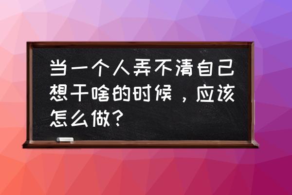 如何提高员工思想意识 当一个人弄不清自己想干啥的时候，应该怎么做？