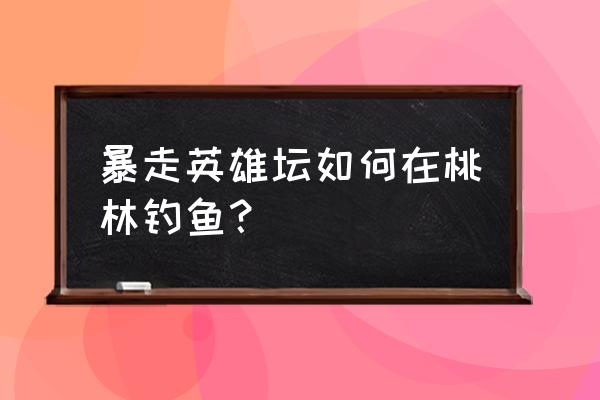 暴走英雄坛如何得到鱼竿 暴走英雄坛如何在桃林钓鱼？