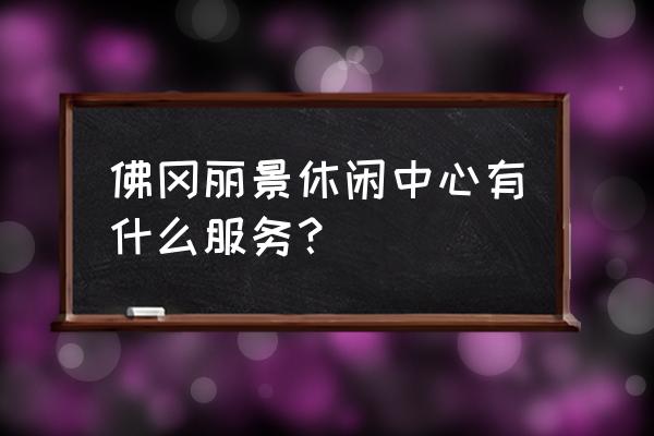 休闲放松的桃源 佛冈丽景休闲中心有什么服务？