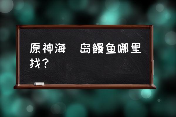 原神中怎么抓鳗鱼 原神海祇岛鳗鱼哪里找？