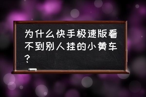 快手小黄车在哪查找 为什么快手极速版看不到别人挂的小黄车？